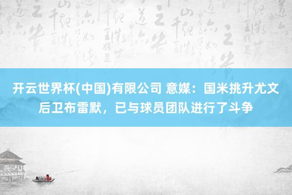 开云世界杯(中国)有限公司 意媒:国米挑升尤文后卫布雷默,已与球员团队进行了斗争