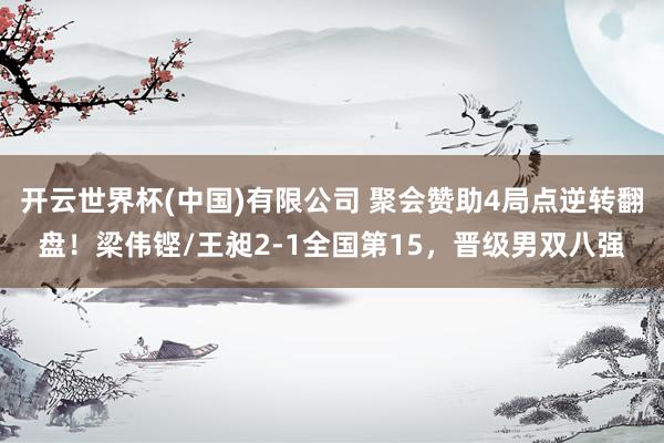 开云世界杯(中国)有限公司 聚会赞助4局点逆转翻盘!梁伟铿/王昶2-1全国第15,晋级男双八强