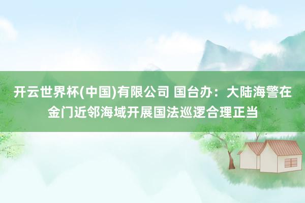 开云世界杯(中国)有限公司 国台办：大陆海警在金门近邻海域开展国法巡逻合理正当