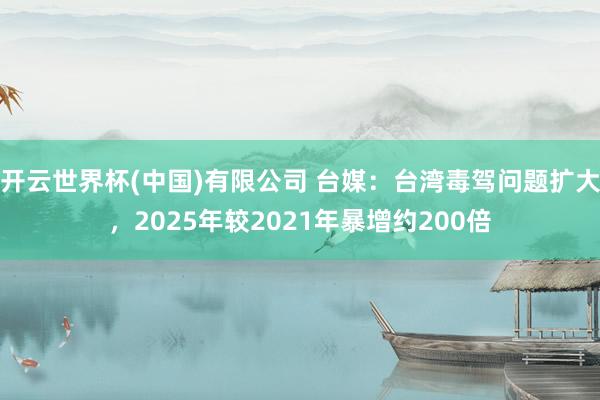 开云世界杯(中国)有限公司 台媒：台湾毒驾问题扩大，2025年较2021年暴增约200倍