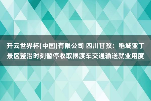开云世界杯(中国)有限公司 四川甘孜:稻城亚丁景区整治时刻暂停收取摆渡车交通输送就业用度
