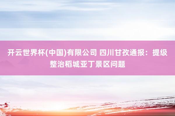 开云世界杯(中国)有限公司 四川甘孜通报:提级整治稻城亚丁景区问题