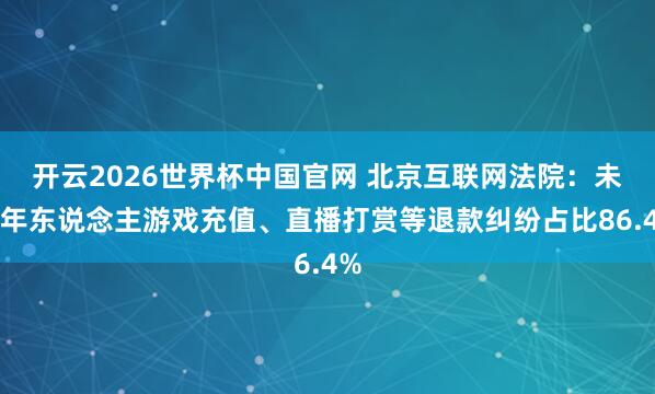 开云2026世界杯中国官网 北京互联网法院：未成年东说念主游戏充值、直播打赏等退款纠纷占比86.4%