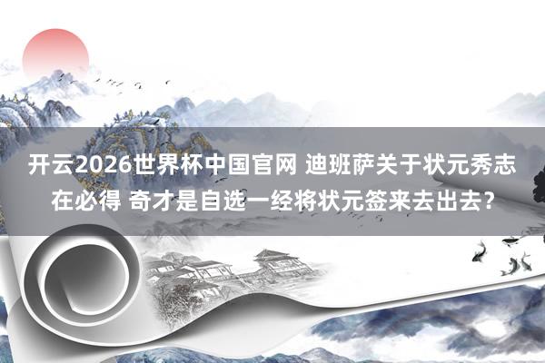 开云2026世界杯中国官网 迪班萨关于状元秀志在必得 奇才是自选一经将状元签来去出去?