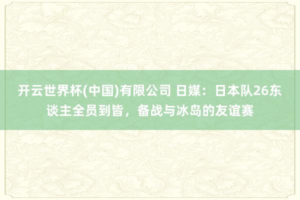 开云世界杯(中国)有限公司 日媒：日本队26东谈主全员到皆，备战与冰岛的友谊赛