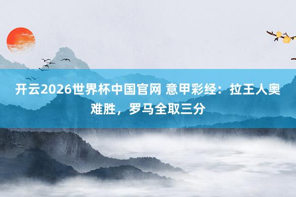 开云2026世界杯中国官网 意甲彩经:拉王人奥难胜,罗马全取三分