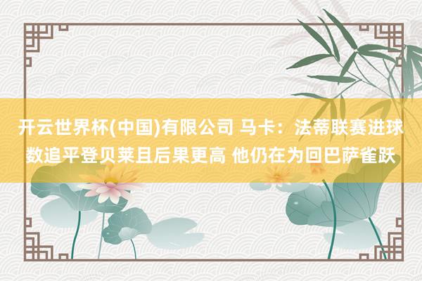 开云世界杯(中国)有限公司 马卡：法蒂联赛进球数追平登贝莱且后果更高 他仍在为回巴萨雀跃