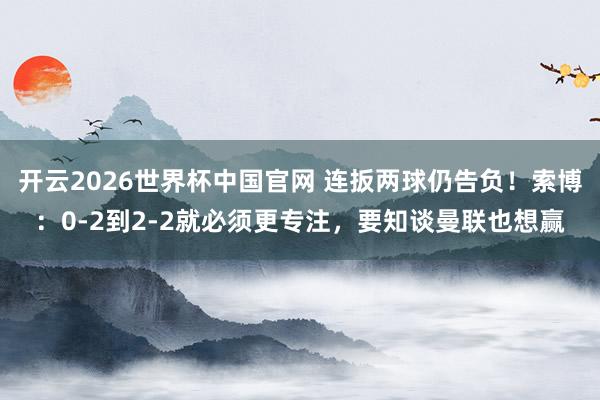 开云2026世界杯中国官网 连扳两球仍告负!索博:0-2到2-2就必须更专注,要知谈曼联也想赢