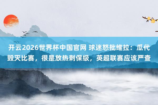 开云2026世界杯中国官网 球迷怒批维拉:瓜代毁灭比赛,很是放热刺保级,英超联赛应该严查