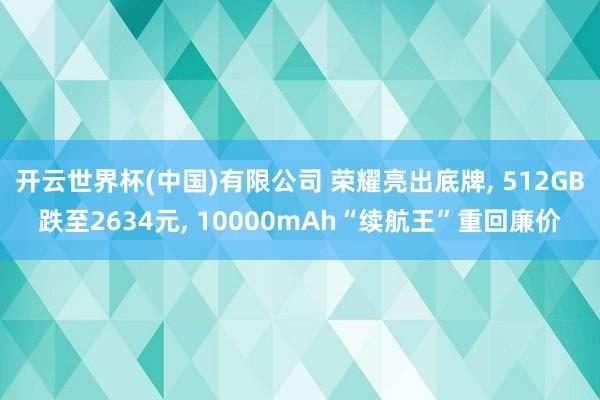 开云世界杯(中国)有限公司 荣耀亮出底牌, 512GB跌至2634元, 10000mAh“续航王”重回廉价