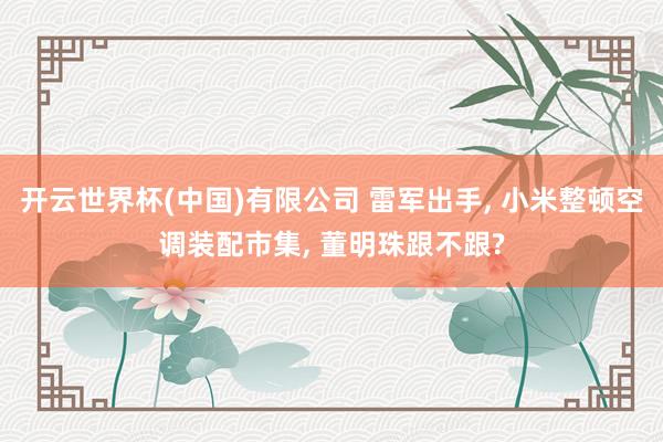 开云世界杯(中国)有限公司 雷军出手, 小米整顿空调装配市集, 董明珠跟不跟?
