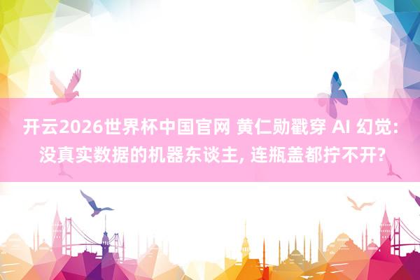 开云2026世界杯中国官网 黄仁勋戳穿 AI 幻觉: 没真实数据的机器东谈主, 连瓶盖都拧不开?