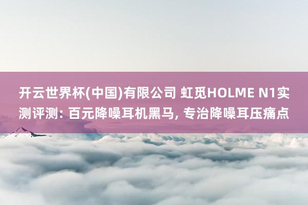 开云世界杯(中国)有限公司 虹觅HOLME N1实测评测: 百元降噪耳机黑马, 专治降噪耳压痛点