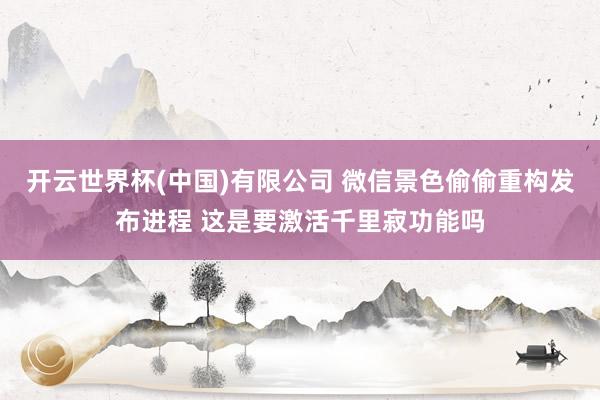开云世界杯(中国)有限公司 微信景色偷偷重构发布进程 这是要激活千里寂功能吗