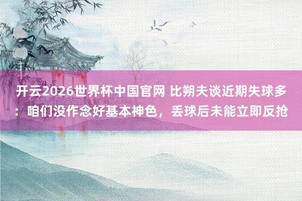 开云2026世界杯中国官网 比朔夫谈近期失球多:咱们没作念好基本神色,丢球后未能立即反抢