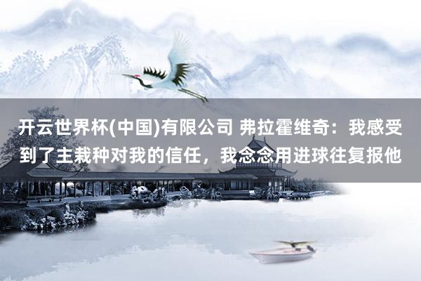 开云世界杯(中国)有限公司 弗拉霍维奇:我感受到了主栽种对我的信任,我念念用进球往复报他