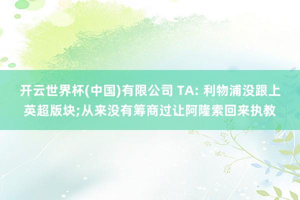 开云世界杯(中国)有限公司 TA: 利物浦没跟上英超版块;从来没有筹商过让阿隆索回来执教