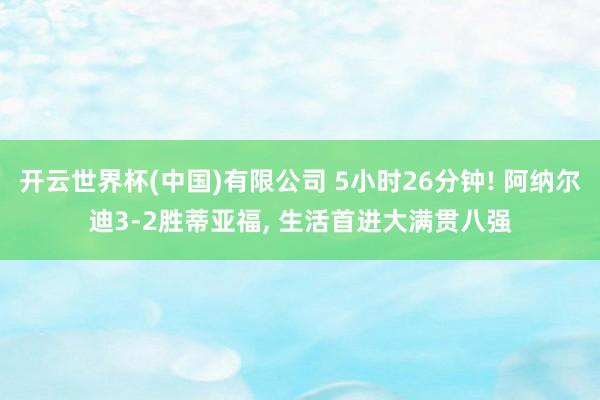 开云世界杯(中国)有限公司 5小时26分钟! 阿纳尔迪3-2胜蒂亚福, 生活首进大满贯八强