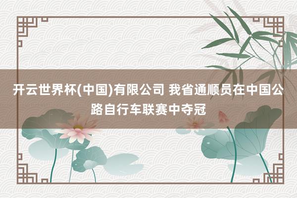 开云世界杯(中国)有限公司 我省通顺员在中国公路自行车联赛中夺冠