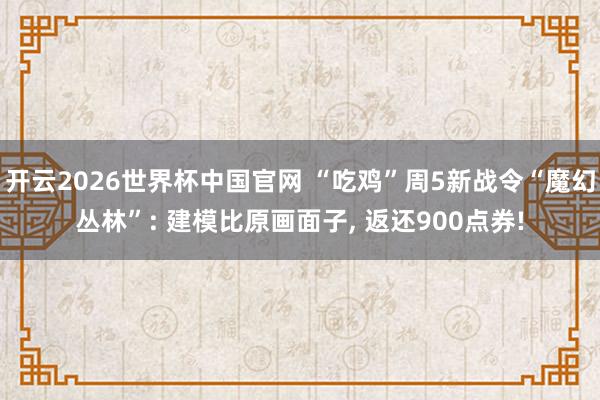 开云2026世界杯中国官网 “吃鸡”周5新战令“魔幻丛林”: 建模比原画面子, 返还900点券!