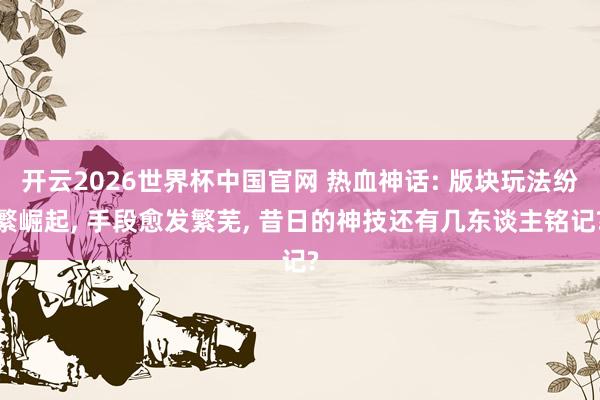 开云2026世界杯中国官网 热血神话: 版块玩法纷繁崛起, 手段愈发繁芜, 昔日的神技还有几东谈主铭记?
