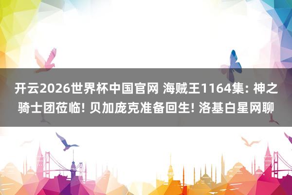 开云2026世界杯中国官网 海贼王1164集: 神之骑士团莅临! 贝加庞克准备回生! 洛基白星网聊