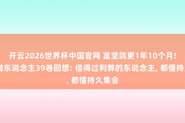 开云2026世界杯中国官网 富坚鸽更1年10个月! 全职猎东说念主39卷回想: 信得过利弊的东说念主, 都懂持久集会