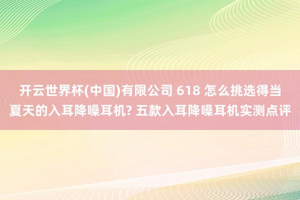 开云世界杯(中国)有限公司 618 怎么挑选得当夏天的入耳降噪耳机? 五款入耳降噪耳机实测点评