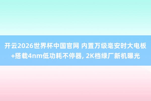 开云2026世界杯中国官网 内置万级毫安时大电板+搭载4nm低功耗不停器, 2K档绿厂新机曝光