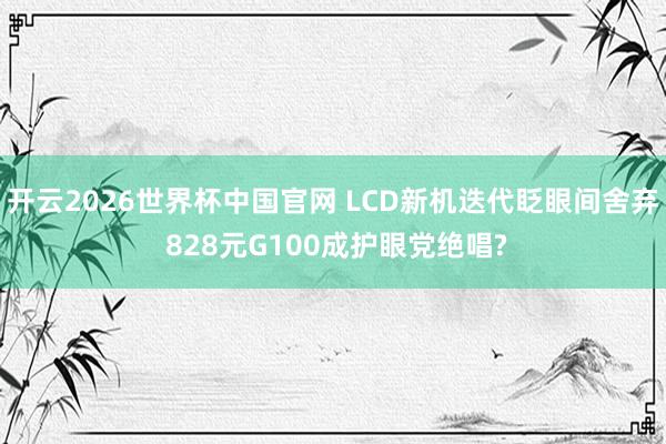 开云2026世界杯中国官网 LCD新机迭代眨眼间舍弃 828元G100成护眼党绝唱?