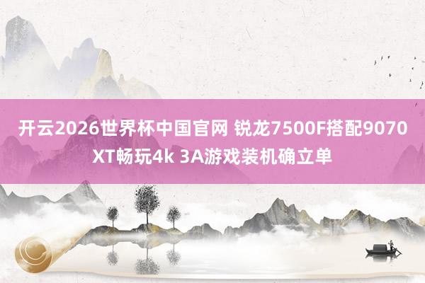 开云2026世界杯中国官网 锐龙7500F搭配9070XT畅玩4k 3A游戏装机确立单
