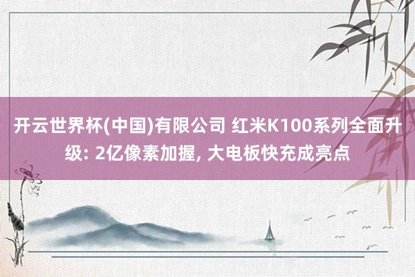 开云世界杯(中国)有限公司 红米K100系列全面升级: 2亿像素加握, 大电板快充成亮点