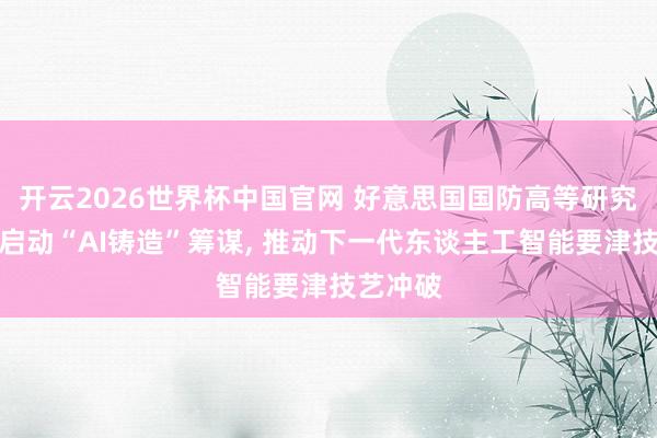 开云2026世界杯中国官网 好意思国国防高等研究筹谋局启动“AI铸造”筹谋, 推动下一代东谈主工智能要津技艺冲破