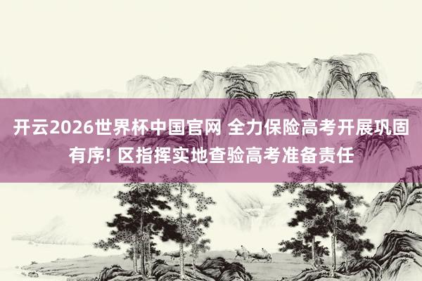 开云2026世界杯中国官网 全力保险高考开展巩固有序! 区指挥实地查验高考准备责任