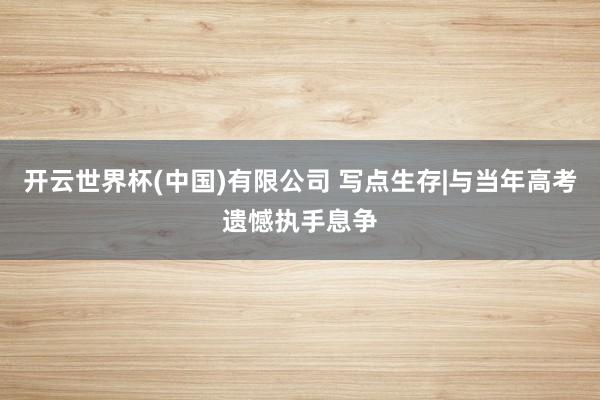 开云世界杯(中国)有限公司 写点生存|与当年高考遗憾执手息争