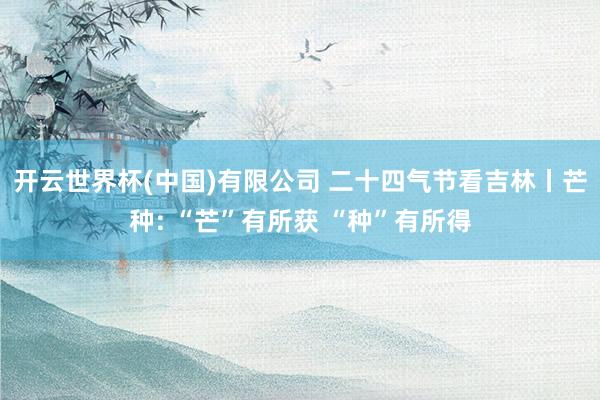 开云世界杯(中国)有限公司 二十四气节看吉林丨芒种: “芒”有所获 “种”有所得