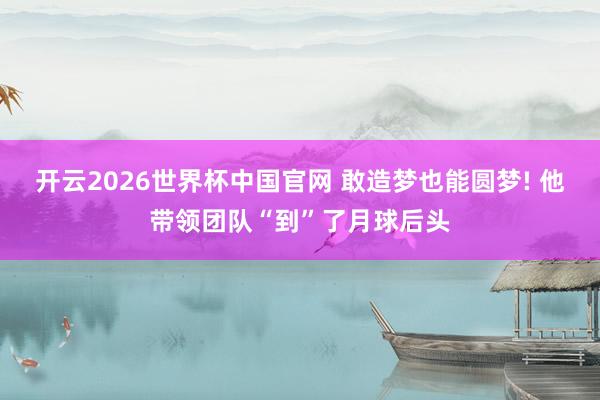 开云2026世界杯中国官网 敢造梦也能圆梦! 他带领团队“到”了月球后头