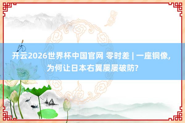 开云2026世界杯中国官网 零时差 | 一座铜像, 为何让日本右翼屡屡破防?