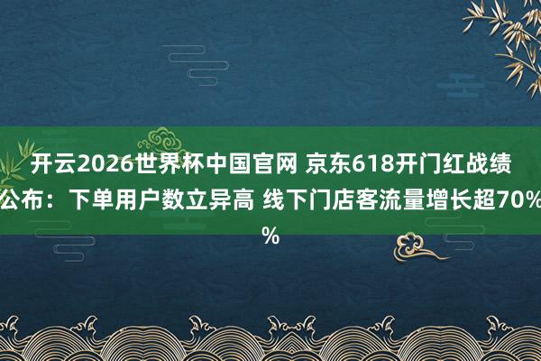 开云2026世界杯中国官网 京东618开门红战绩公布:下单用户数立异高 线下门店客流量增长超70%