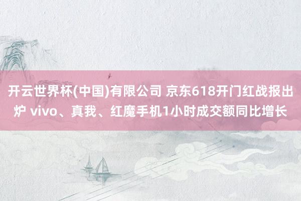开云世界杯(中国)有限公司 京东618开门红战报出炉 vivo、真我、红魔手机1小时成交额同比增长