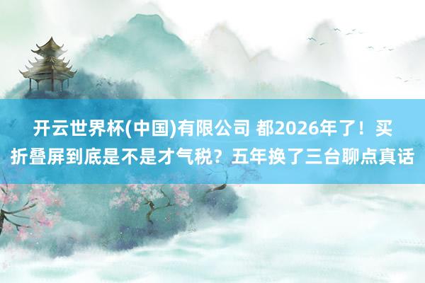 开云世界杯(中国)有限公司 都2026年了!买折叠屏到底是不是才气税?五年换了三台聊点真话