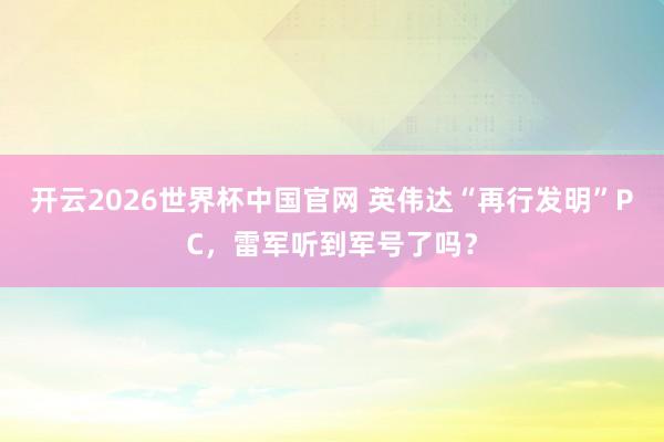 开云2026世界杯中国官网 英伟达“再行发明”PC，雷军听到军号了吗？