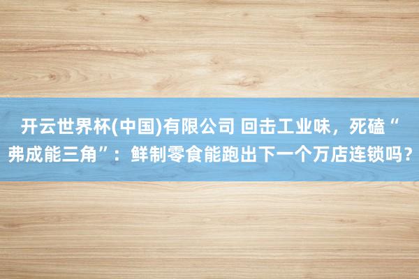 开云世界杯(中国)有限公司 回击工业味,死磕“弗成能三角”:鲜制零食能跑出下一个万店连锁吗?