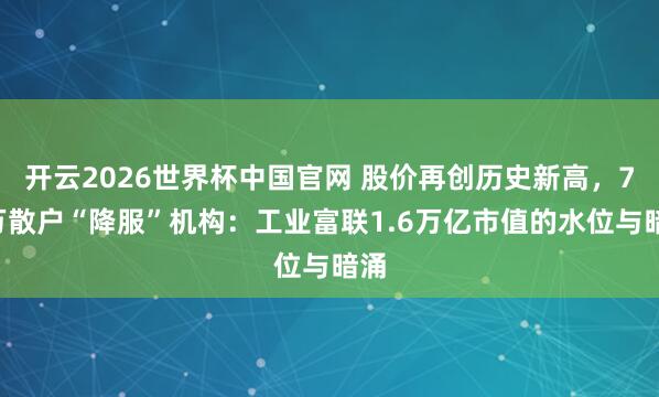 开云2026世界杯中国官网 股价再创历史新高,72万散户“降服”机构:工业富联1.6万亿市值的水位与暗涌