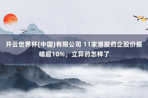 开云世界杯(中国)有限公司 11家港股药企股价振幅超10%,立异药怎样了