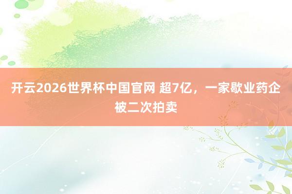开云2026世界杯中国官网 超7亿，一家歇业药企被二次拍卖