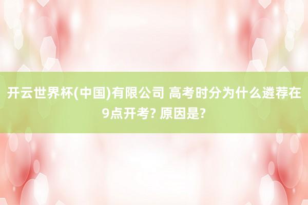 开云世界杯(中国)有限公司 高考时分为什么遴荐在9点开考? 原因是?