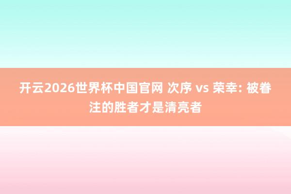 开云2026世界杯中国官网 次序 vs 荣幸: 被眷注的胜者才是清亮者