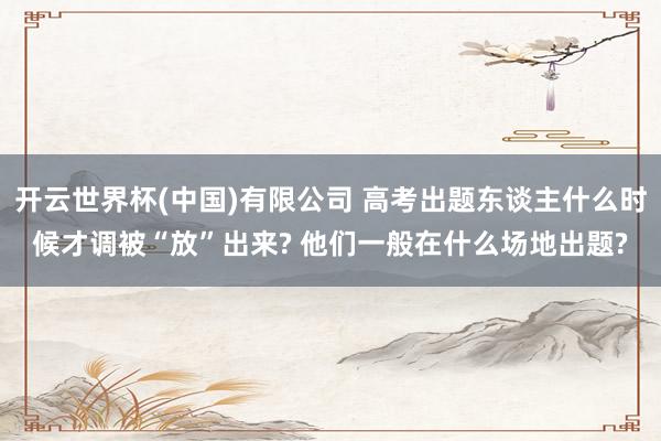 开云世界杯(中国)有限公司 高考出题东谈主什么时候才调被“放”出来? 他们一般在什么场地出题?