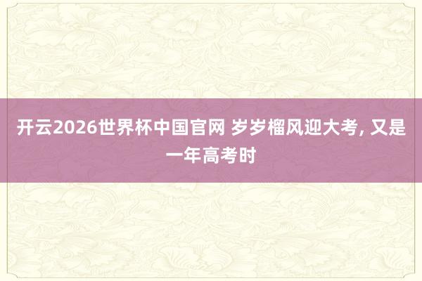 开云2026世界杯中国官网 岁岁榴风迎大考, 又是一年高考时